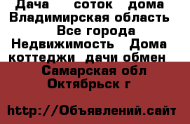 Дача 8,5 соток.2 дома. Владимирская область. - Все города Недвижимость » Дома, коттеджи, дачи обмен   . Самарская обл.,Октябрьск г.